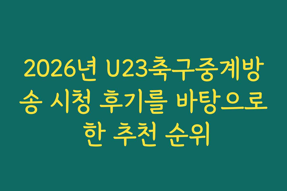 2026년 U23축구중계방송 시청 후기를 바탕으로 한 추천 순위