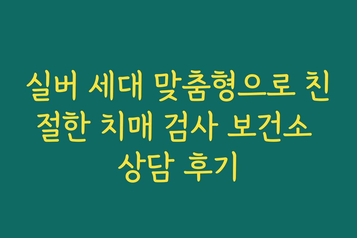 실버 세대 맞춤형으로 친절한 치매 검사 보건소 상담 후기