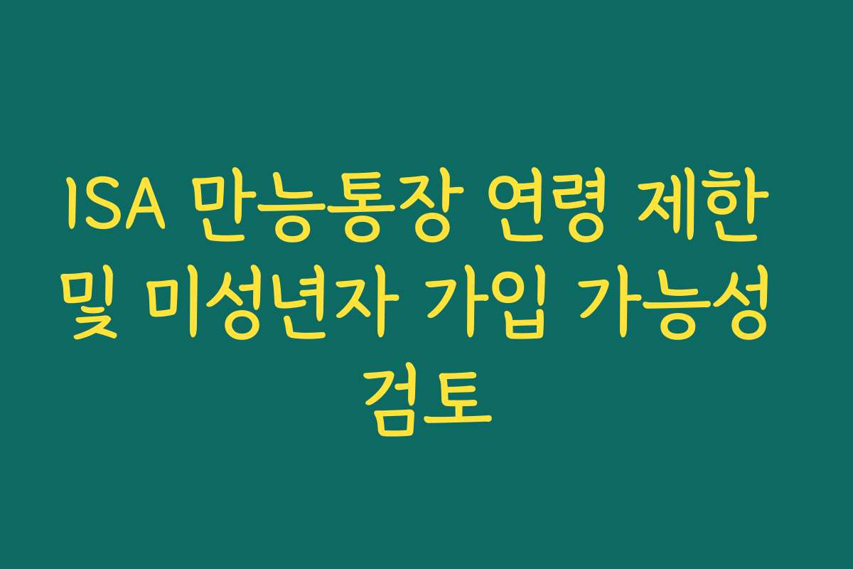 ISA 만능통장 연령 제한 및 미성년자 가입 가능성 검토