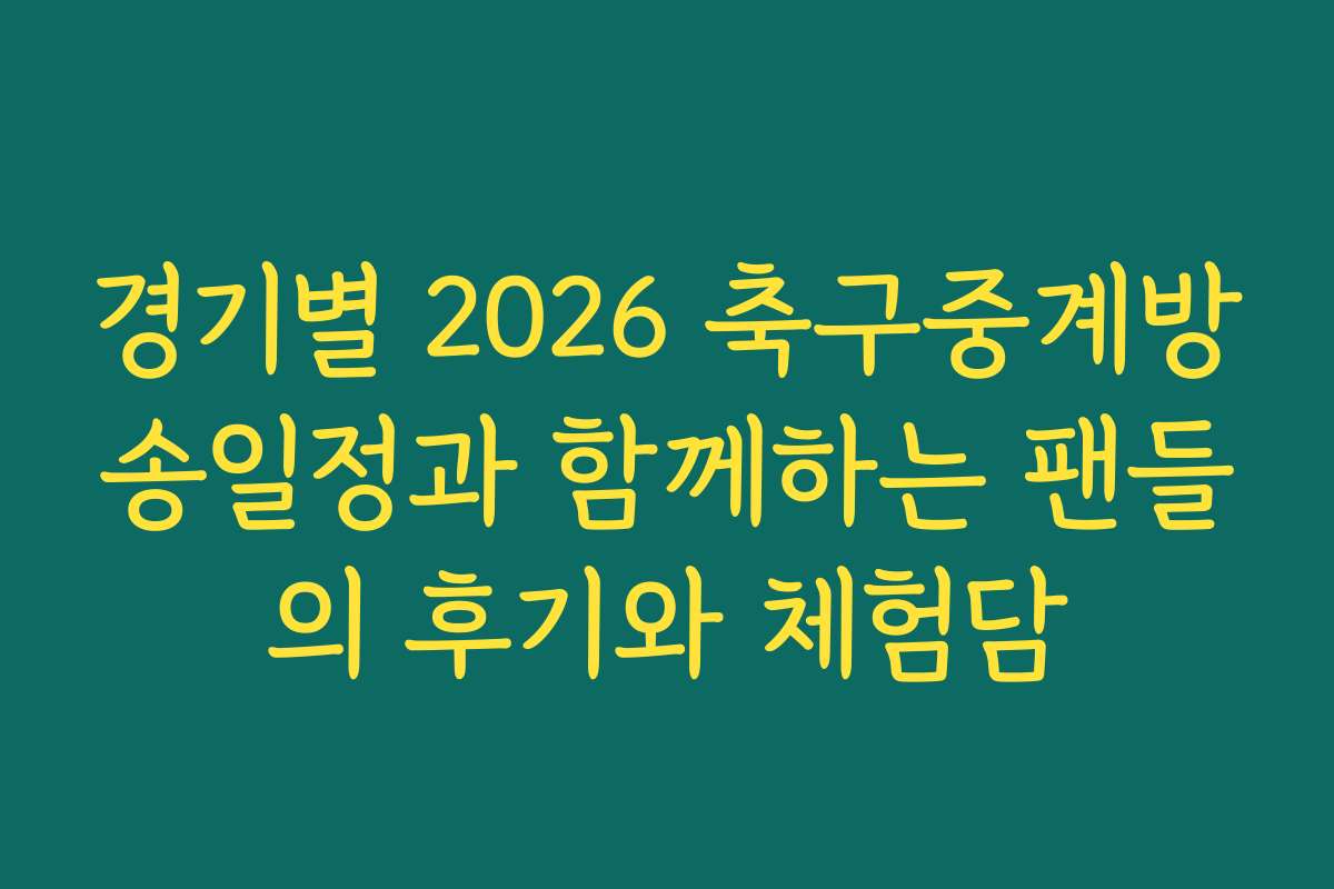 경기별 2026 축구중계방송일정과 함께하는 팬들의 후기와 체험담