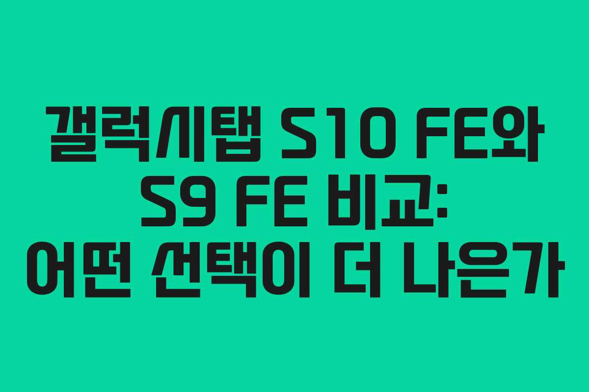 갤럭시탭 S10 FE와 S9 FE 비교: 어떤 선택이 더 나은가