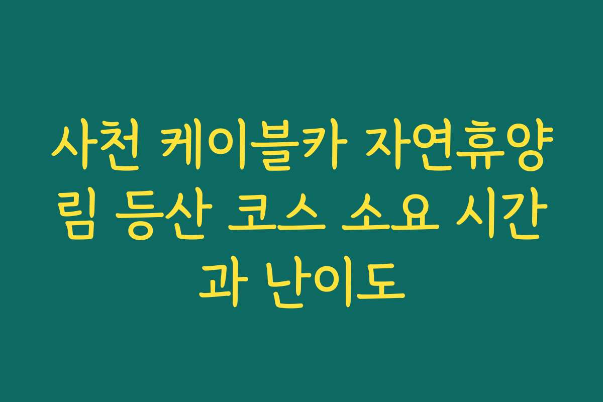 사천 케이블카 자연휴양림 등산 코스 소요 시간과 난이도