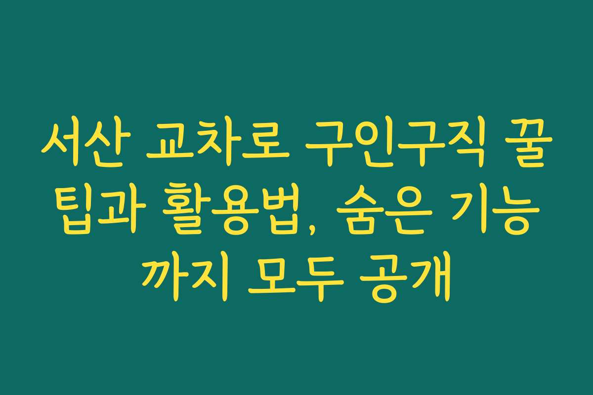서산 교차로 구인구직 꿀팁과 활용법, 숨은 기능까지 모두 공개
