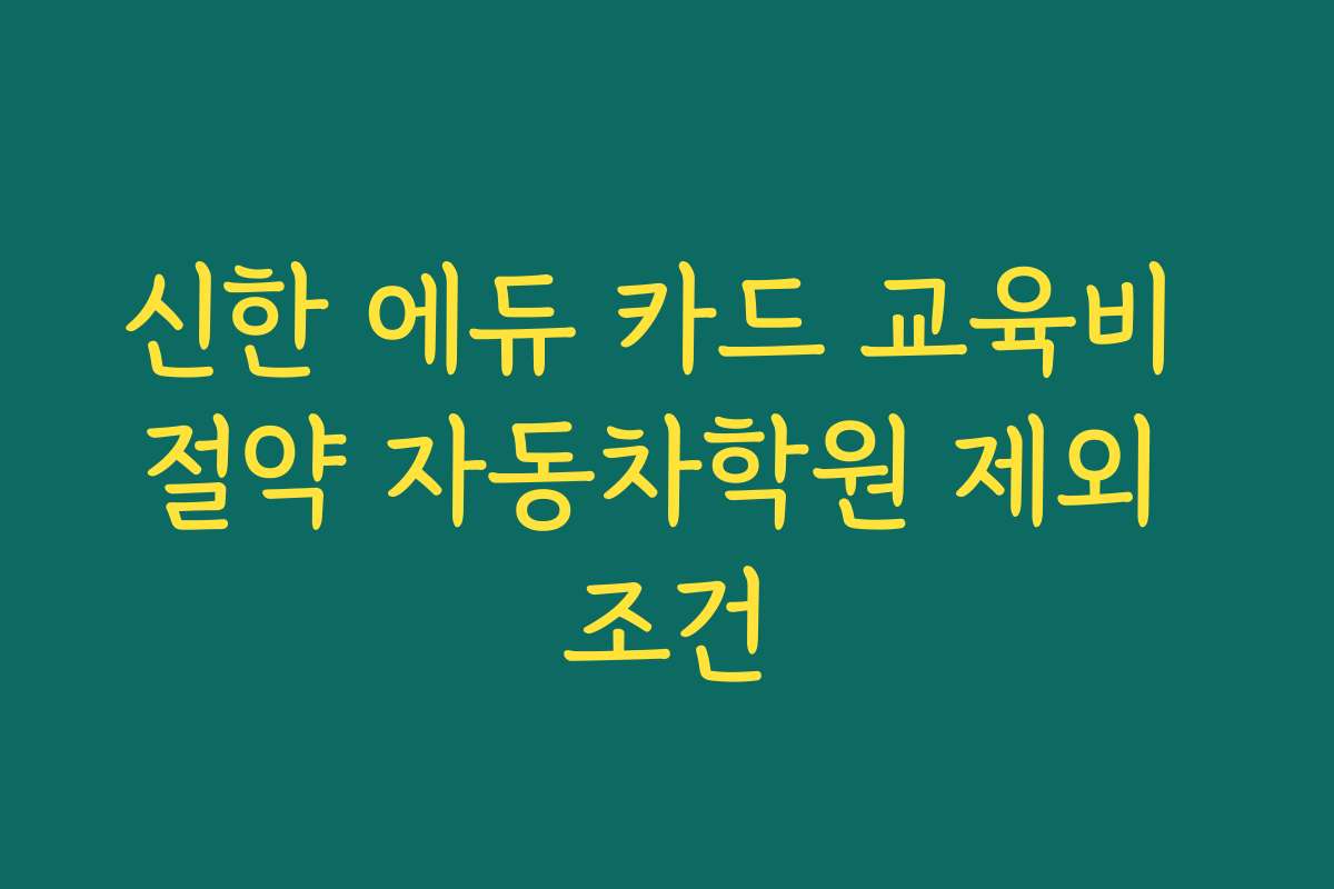 신한 에듀 카드 교육비 절약 자동차학원 제외 조건