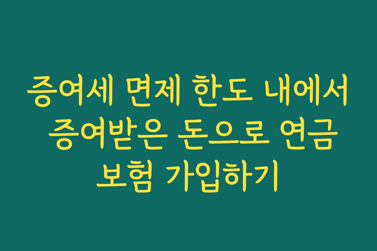 증여세 면제 한도 내에서 증여받은 돈으로 연금보험 가입하기