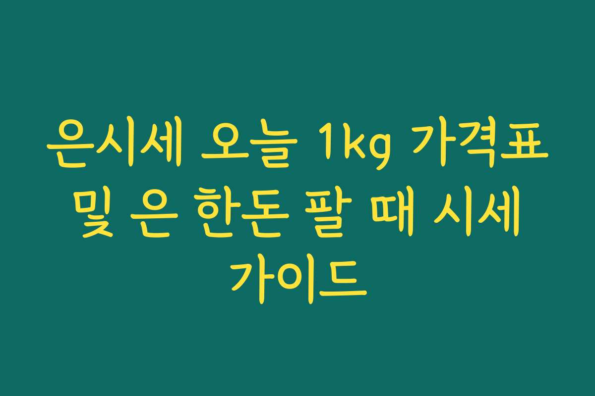 은시세 오늘 1kg 가격표 및 은 한돈 팔 때 시세 가이드