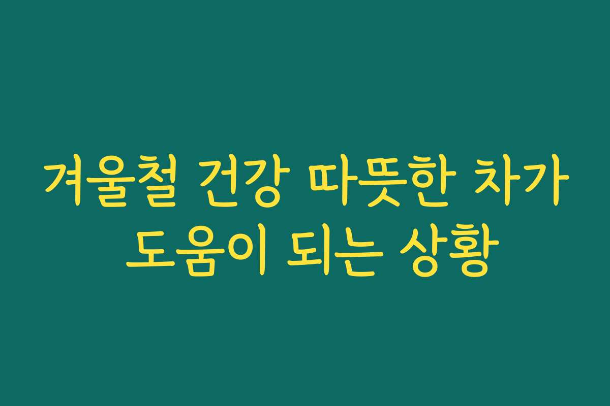 겨울철 건강 따뜻한 차가 도움이 되는 상황