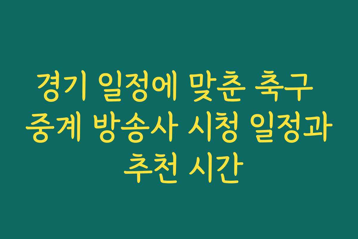 경기 일정에 맞춘 축구 중계 방송사 시청 일정과 추천 시간