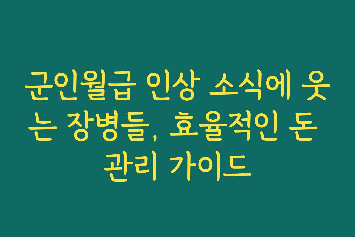 군인월급 인상 소식에 웃는 장병들, 효율적인 돈 관리 가이드