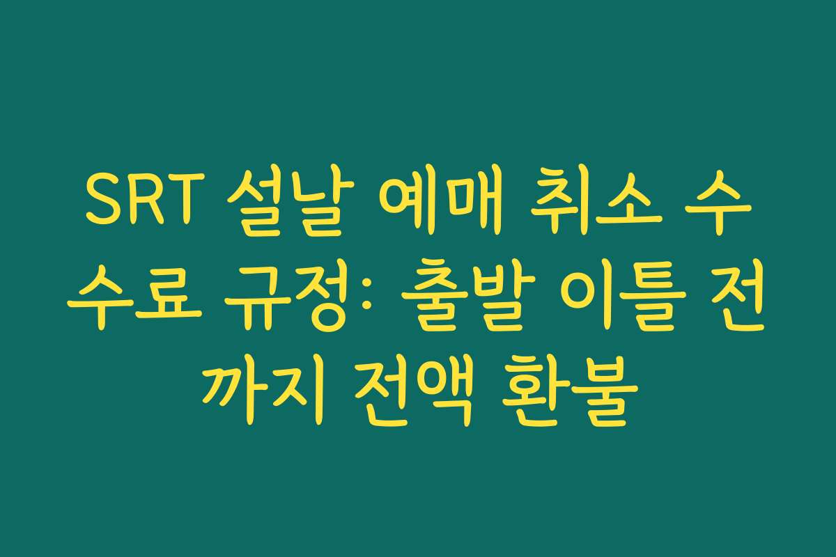 SRT 설날 예매 취소 수수료 규정: 출발 이틀 전까지 전액 환불