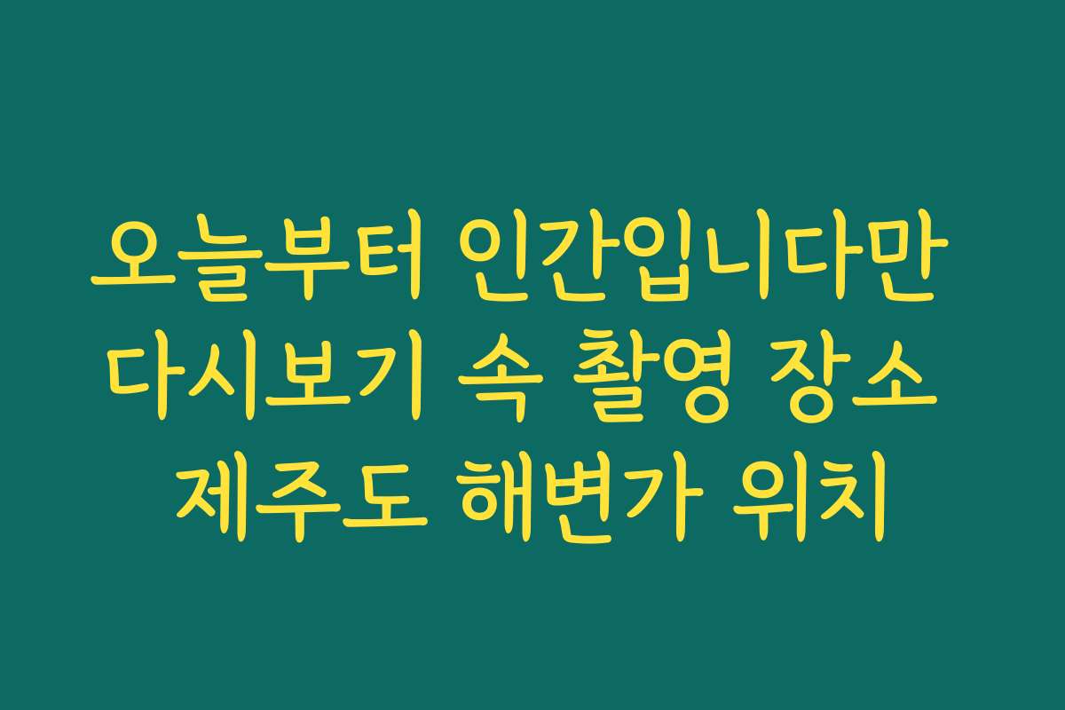 오늘부터 인간입니다만 다시보기 속 촬영 장소 제주도 해변가 위치