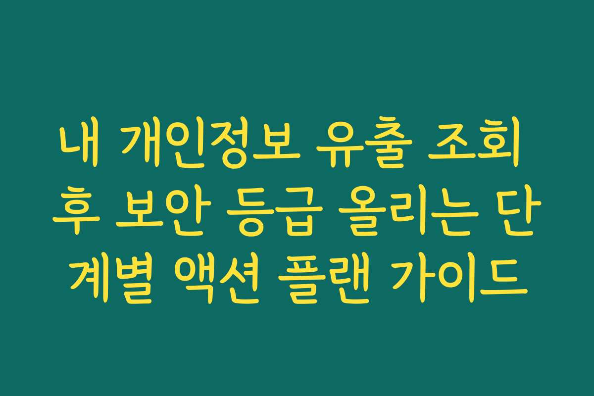 내 개인정보 유출 조회 후 보안 등급 올리는 단계별 액션 플랜 가이드