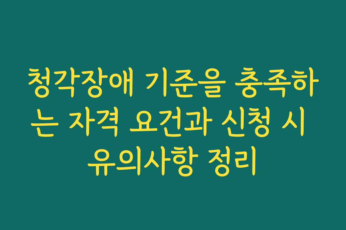 청각장애 기준을 충족하는 자격 요건과 신청 시 유의사항 정리