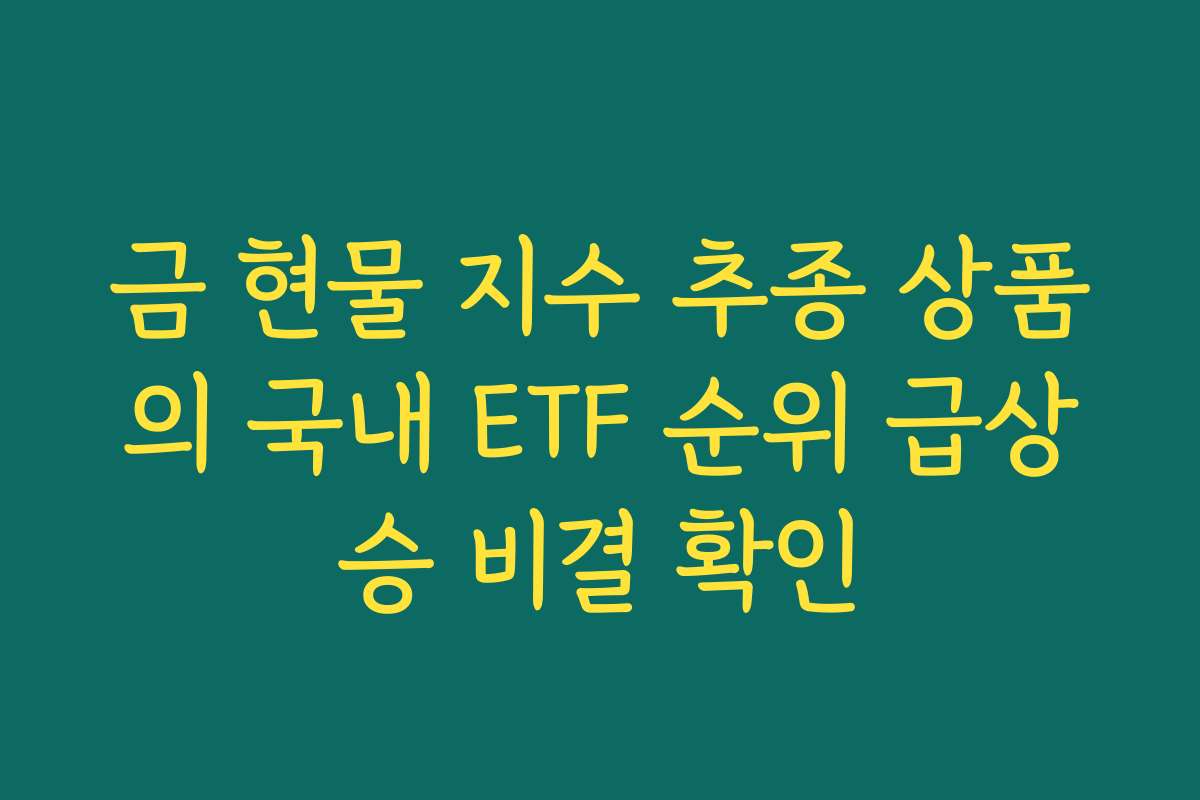 금 현물 지수 추종 상품의 국내 ETF 순위 급상승 비결 확인