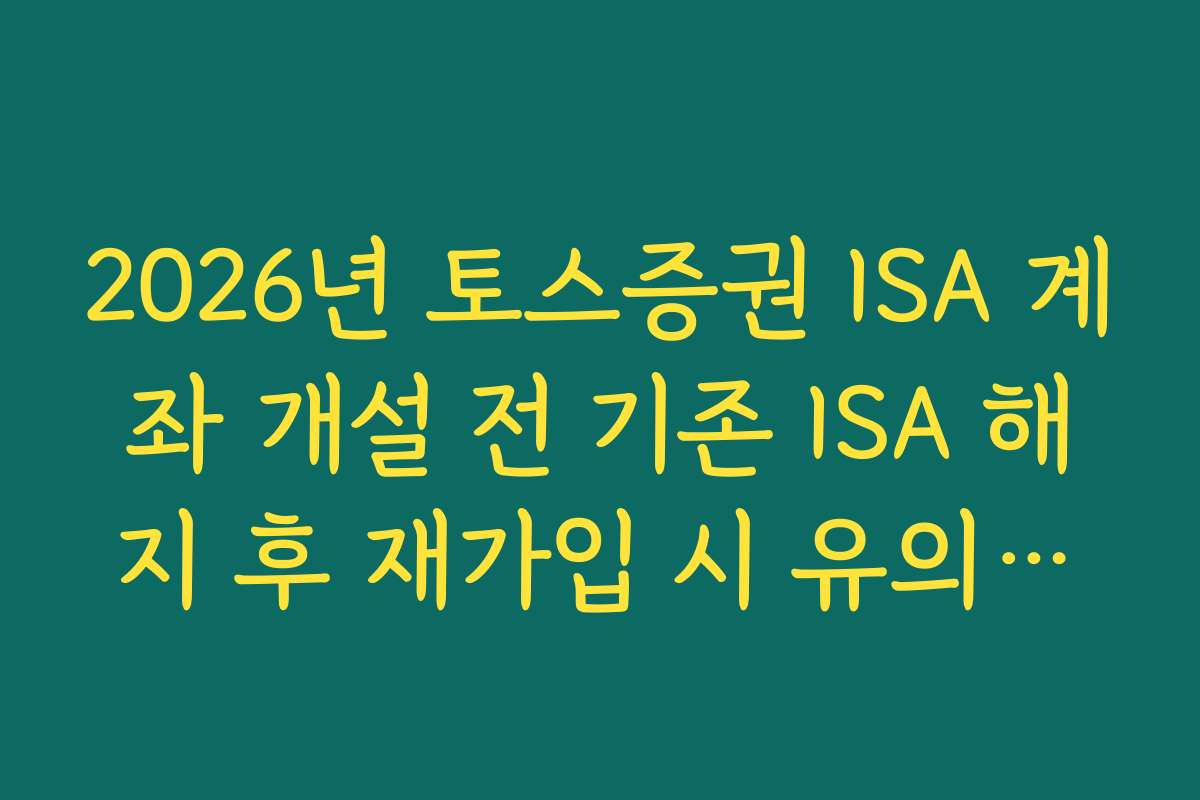 2026년 토스증권 ISA 계좌 개설 전 기존 ISA 해지 후 재가입 시 유의사항