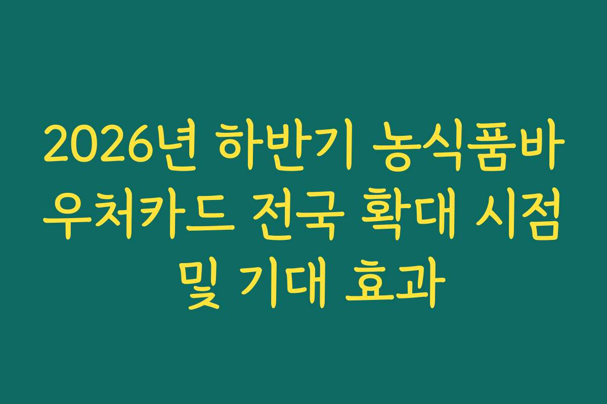 2026년 하반기 농식품바우처카드 전국 확대 시점 및 기대 효과