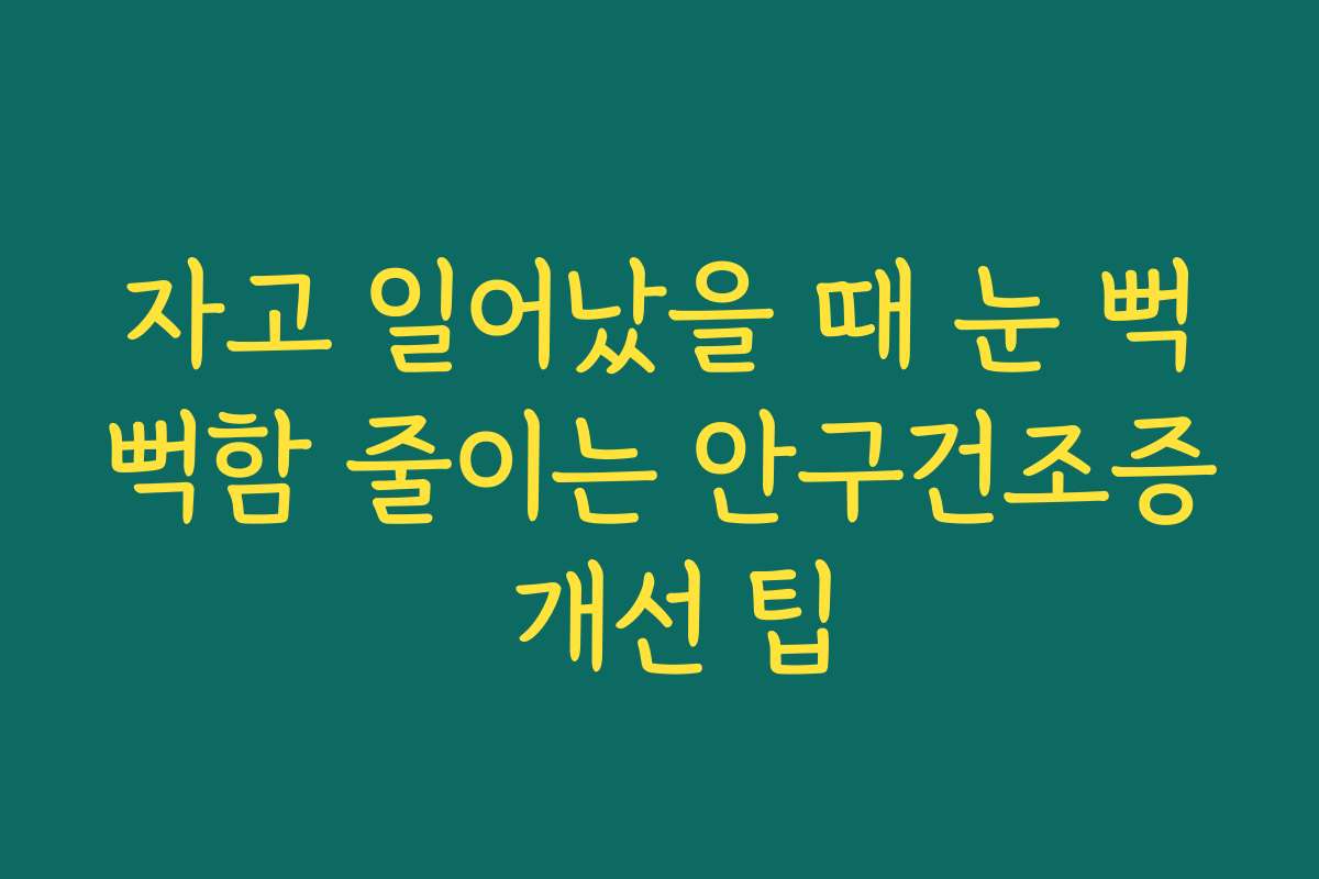 자고 일어났을 때 눈 뻑뻑함 줄이는 안구건조증 개선 팁