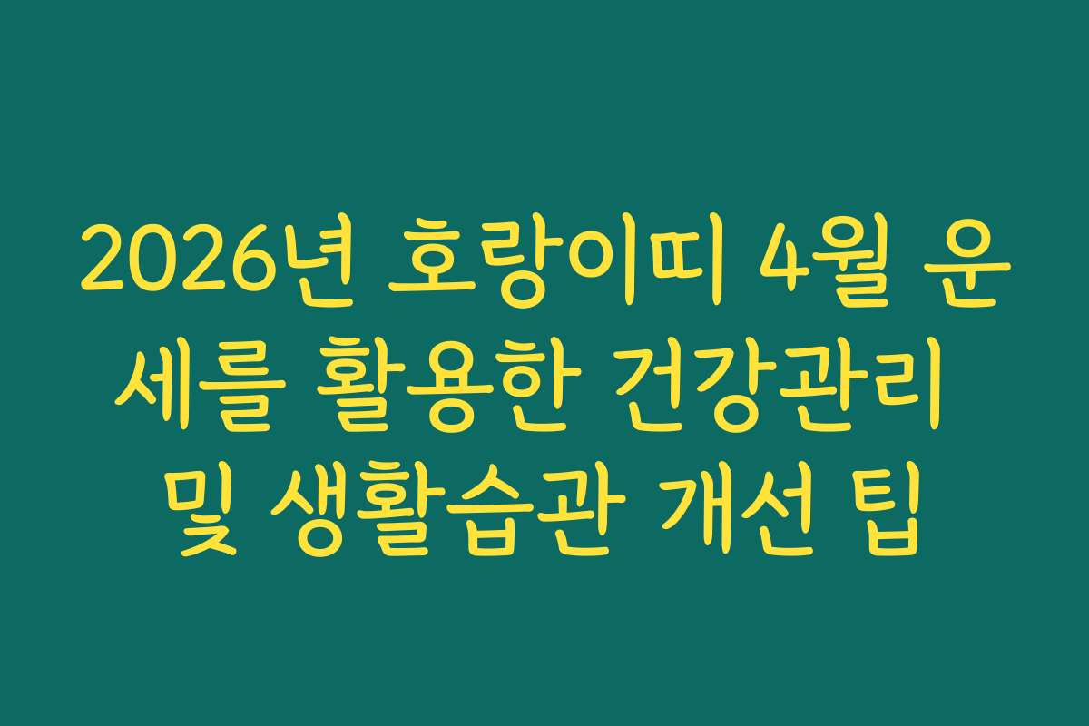 2026년 호랑이띠 4월 운세를 활용한 건강관리 및 생활습관 개선 팁
