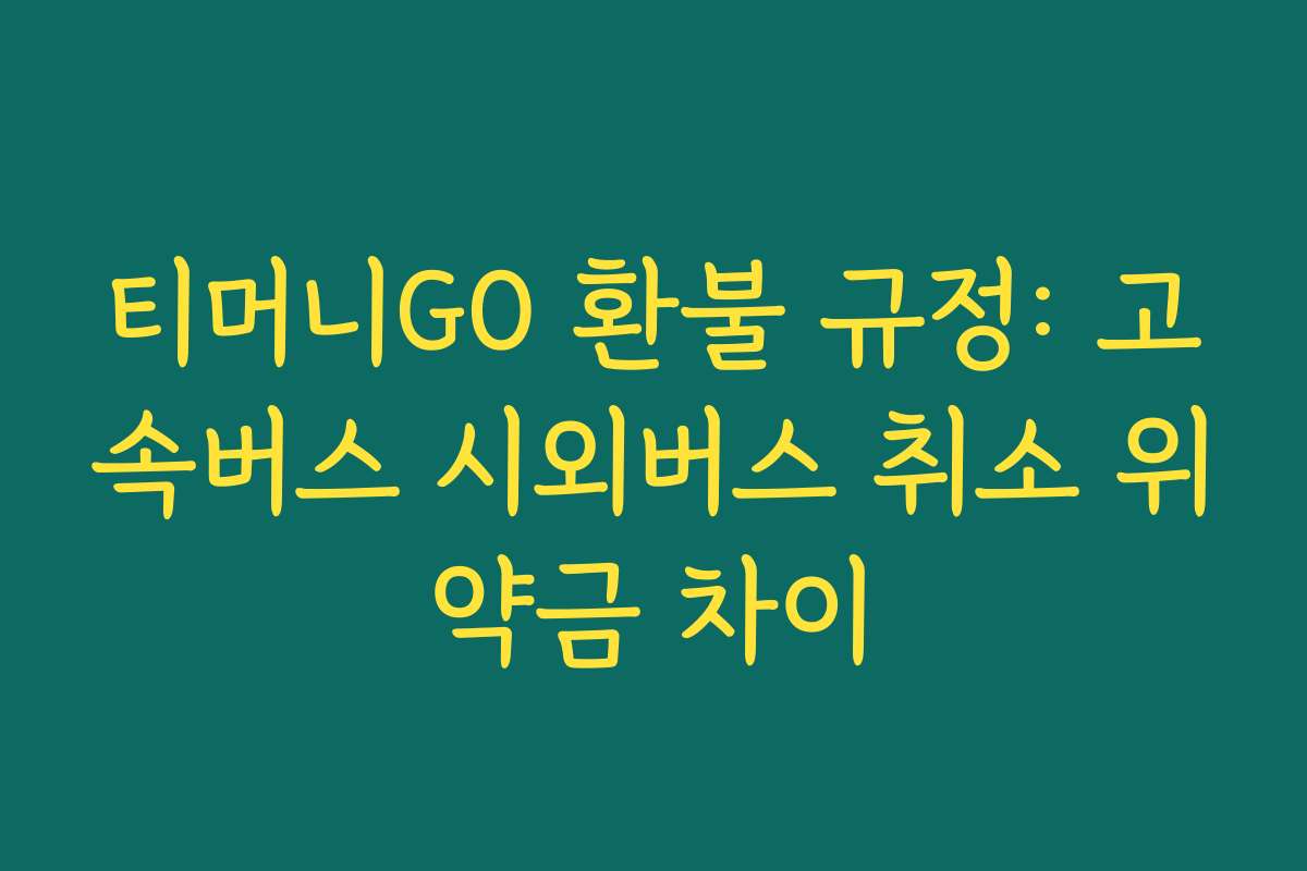 티머니GO 환불 규정: 고속버스 시외버스 취소 위약금 차이