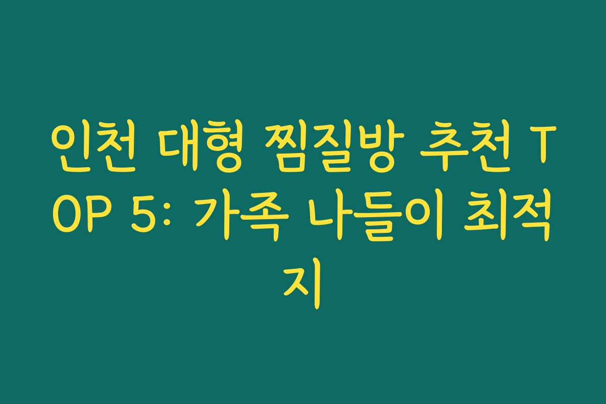 인천 대형 찜질방 추천 TOP 5: 가족 나들이 최적지
