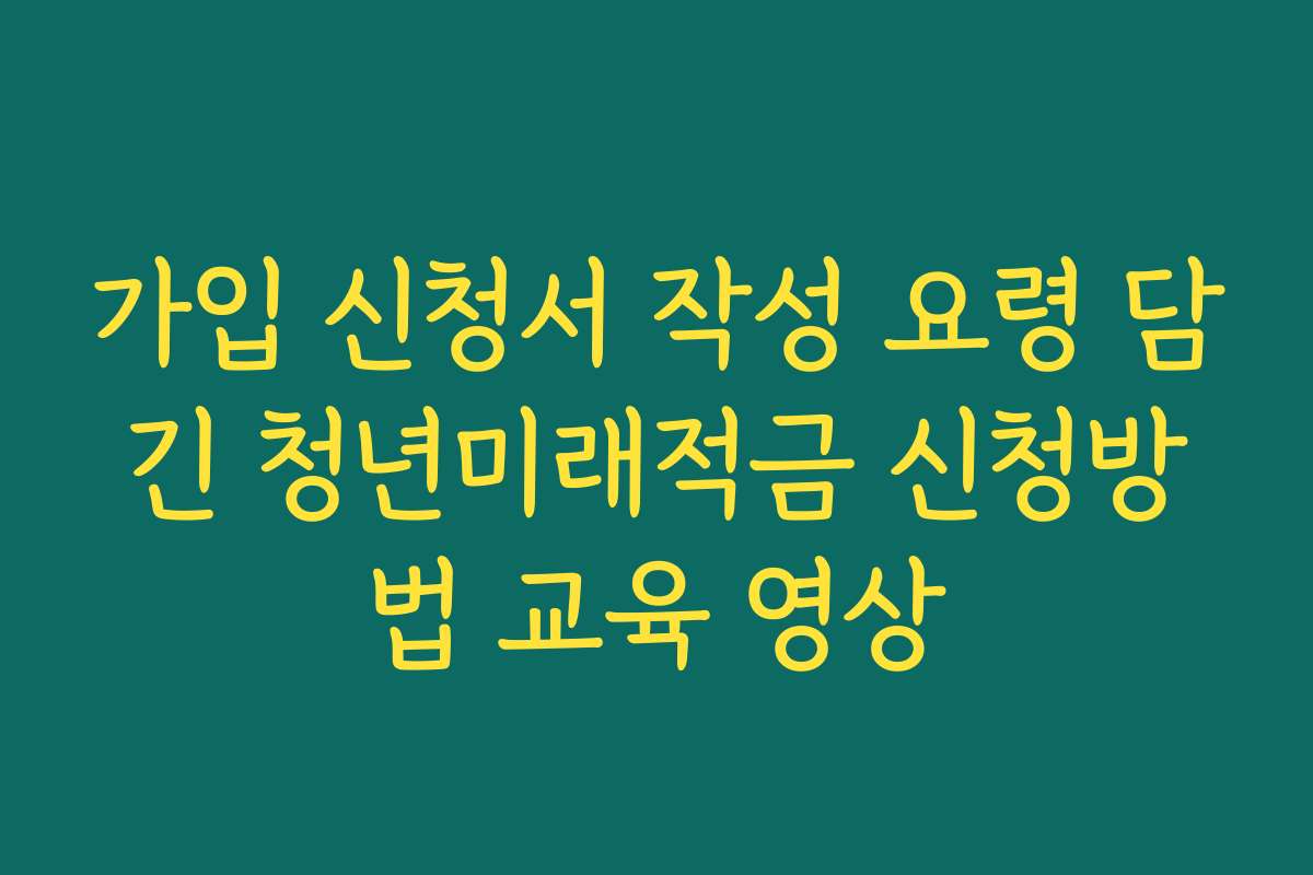 가입 신청서 작성 요령 담긴 청년미래적금 신청방법 교육 영상