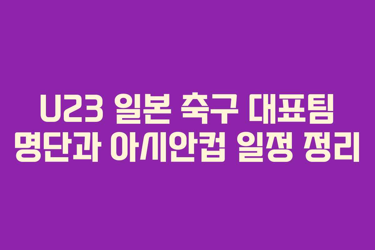 U23 일본 축구 대표팀 명단과 아시안컵 일정 정리