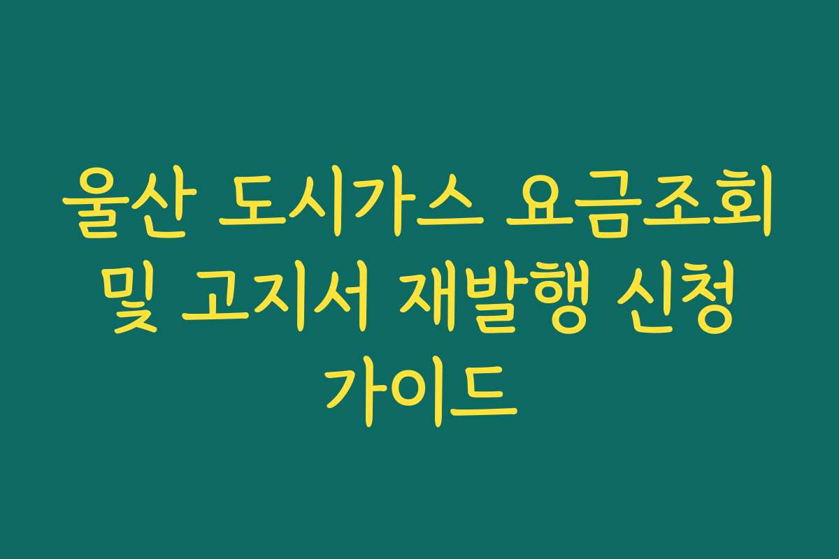 울산 도시가스 요금조회 및 고지서 재발행 신청 가이드