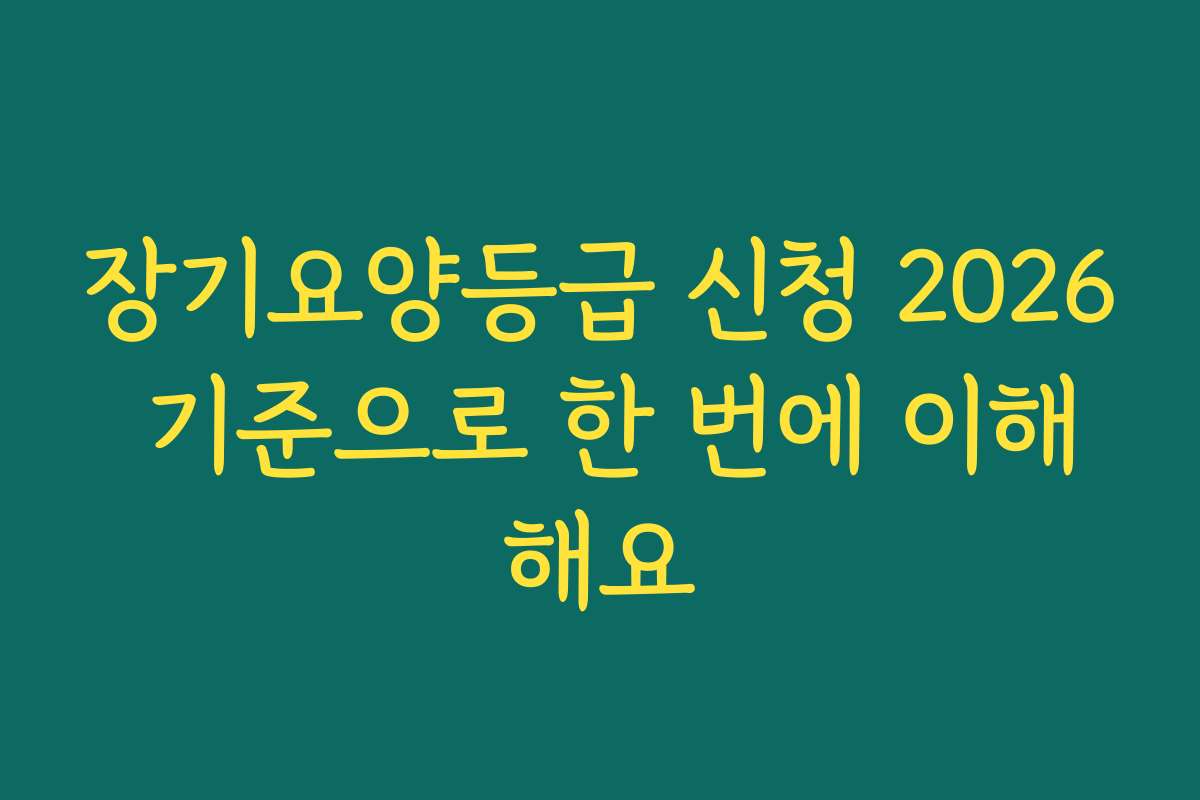 장기요양등급 신청 2026 기준으로 한 번에 이해해요