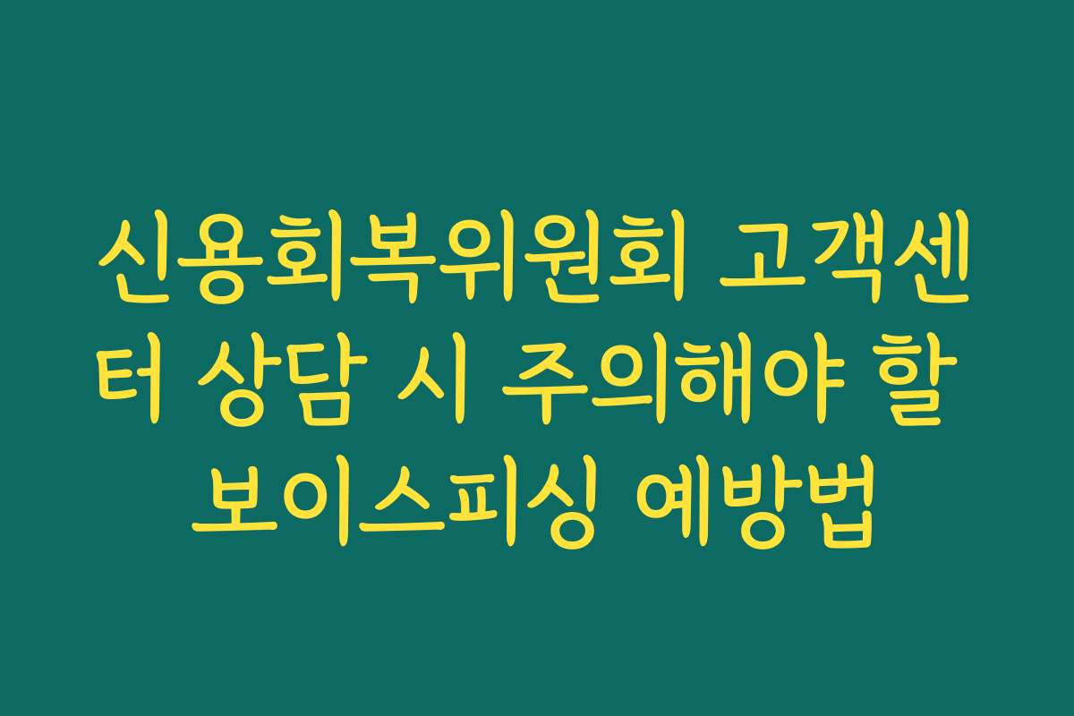 신용회복위원회 고객센터 상담 시 주의해야 할 보이스피싱 예방법