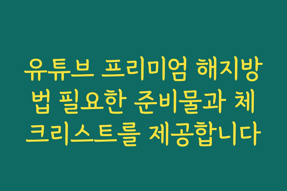 유튜브 프리미엄 해지방법 필요한 준비물과 체크리스트를 제공합니다