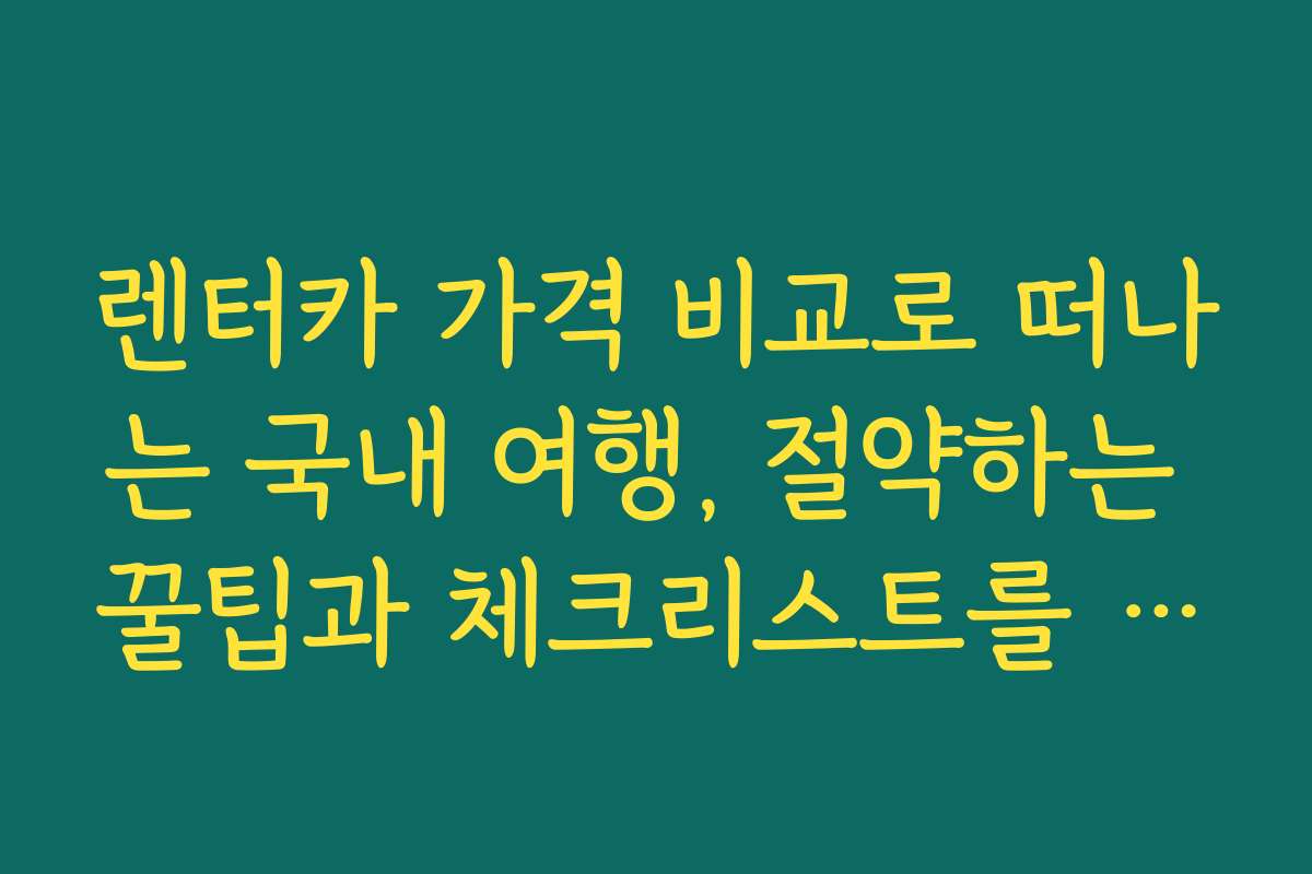 렌터카 가격 비교로 떠나는 국내 여행, 절약하는 꿀팁과 체크리스트를 공유합니다