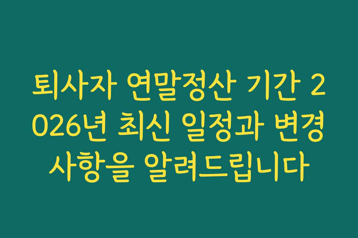 퇴사자 연말정산 기간 2026년 최신 일정과 변경사항을 알려드립니다