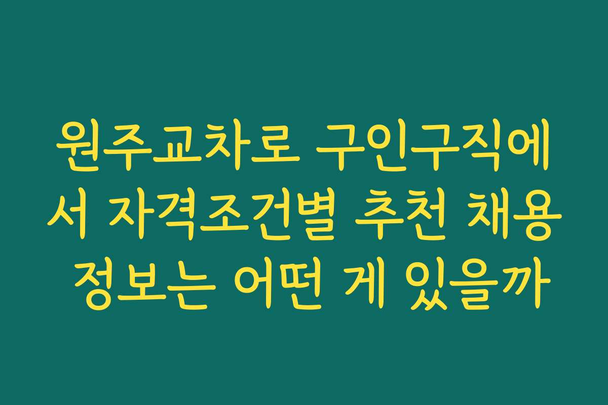 원주교차로 구인구직에서 자격조건별 추천 채용 정보는 어떤 게 있을까