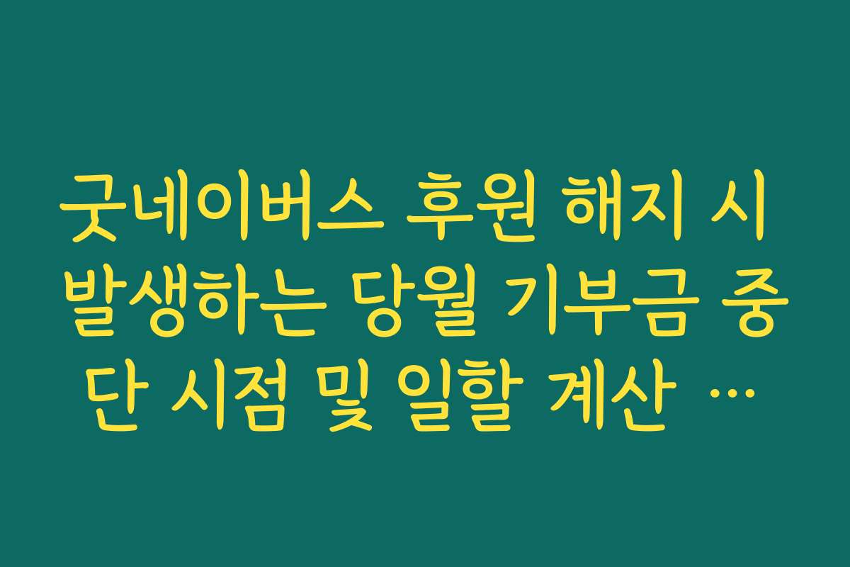 굿네이버스 후원 해지 시 발생하는 당월 기부금 중단 시점 및 일할 계산 팩트