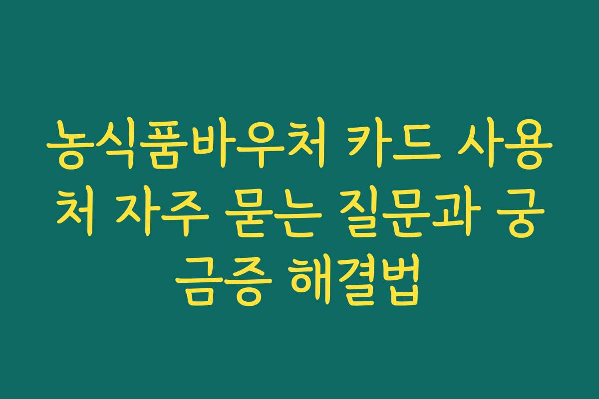 농식품바우처 카드 사용처 자주 묻는 질문과 궁금증 해결법