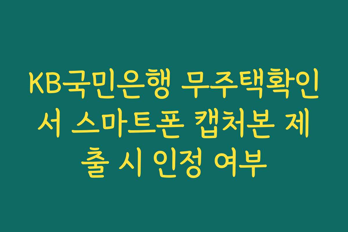 KB국민은행 무주택확인서 스마트폰 캡처본 제출 시 인정 여부