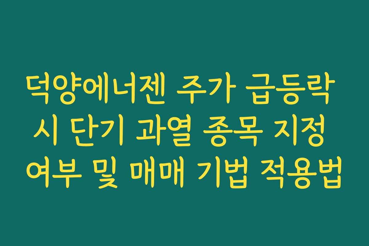 덕양에너젠 주가 급등락 시 단기 과열 종목 지정 여부 및 매매 기법 적용법