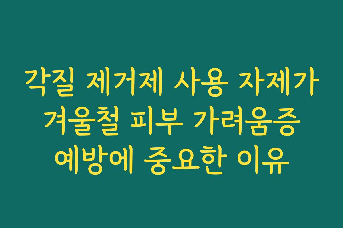 각질 제거제 사용 자제가 겨울철 피부 가려움증 예방에 중요한 이유