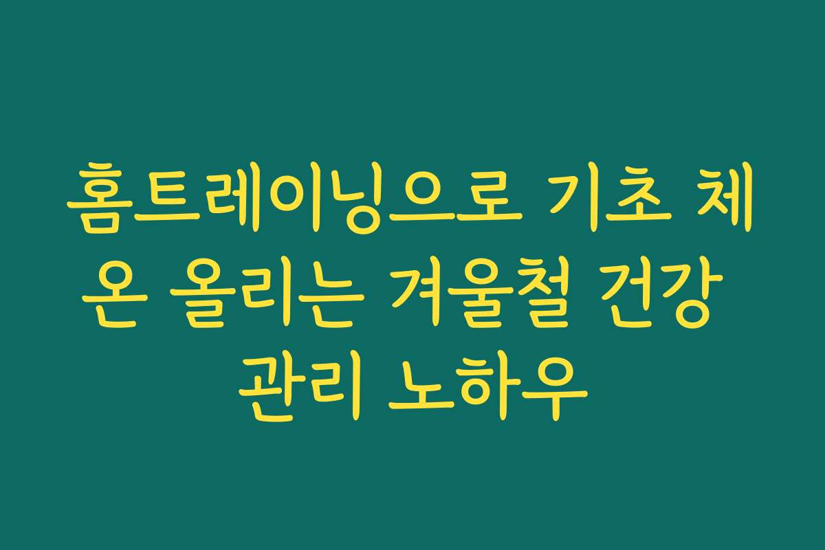 홈트레이닝으로 기초 체온 올리는 겨울철 건강 관리 노하우