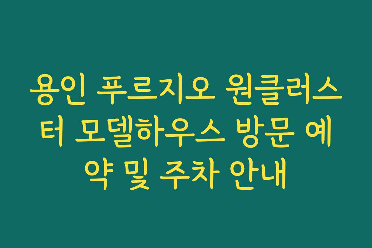 용인 푸르지오 원클러스터 모델하우스 방문 예약 및 주차 안내