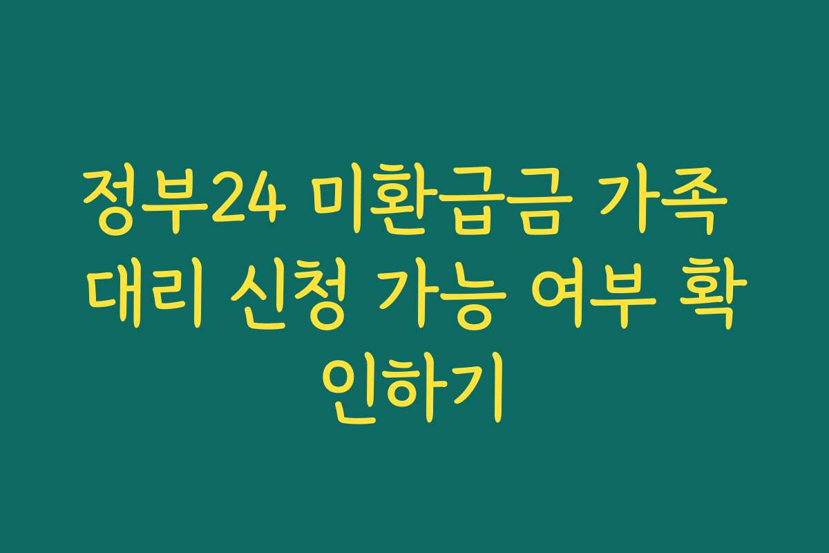 정부24 미환급금 가족 대리 신청 가능 여부 확인하기