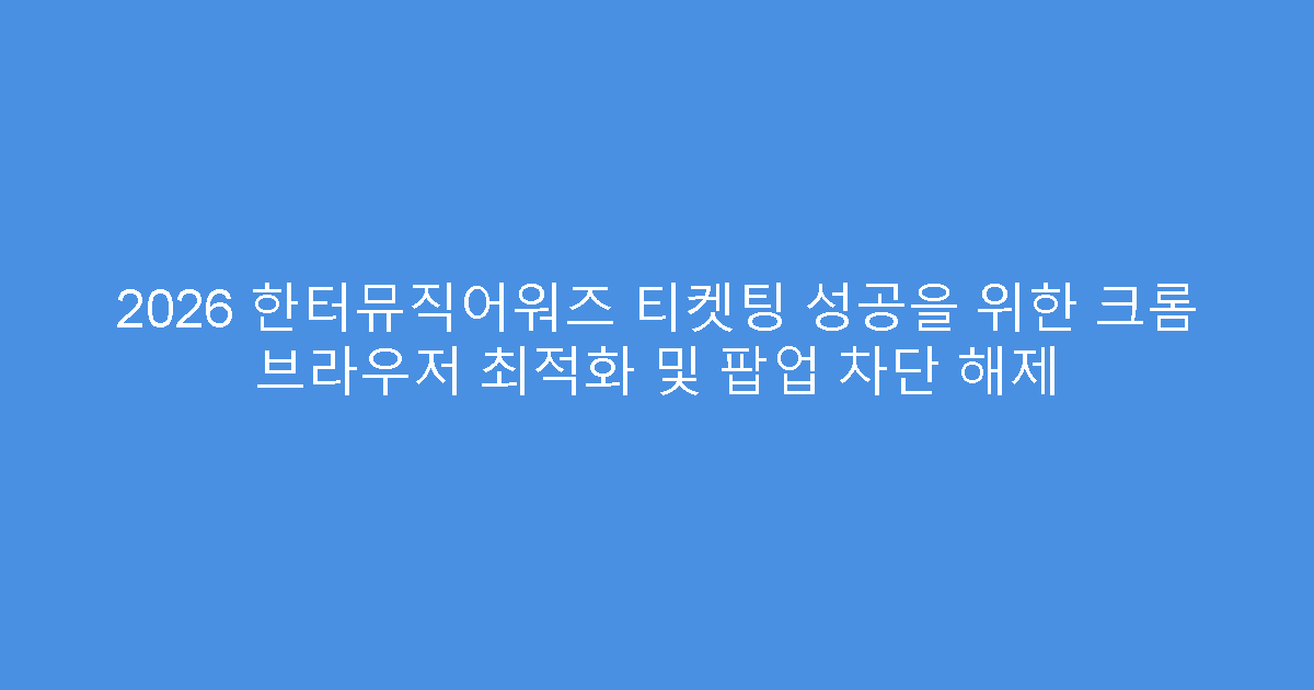 2026 한터뮤직어워즈 티켓팅 성공을 위한 크롬 브라우저 최적화 및 팝업 차단 해제