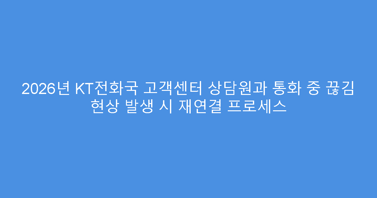 2026년 KT전화국 고객센터 상담원과 통화 중 끊김 현상 발생 시 재연결 프로세스