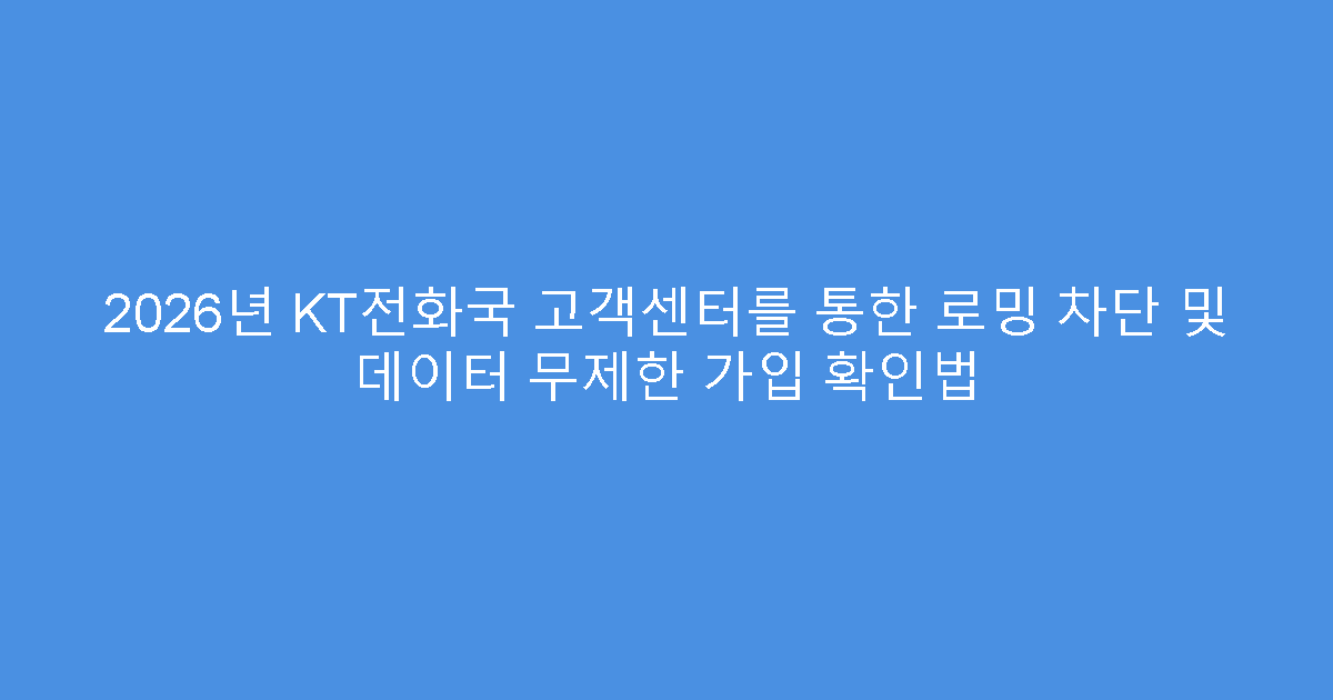 2026년 KT전화국 고객센터를 통한 로밍 차단 및 데이터 무제한 가입 확인법