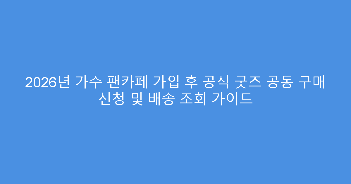 2026년 가수 팬카페 가입 후 공식 굿즈 공동 구매 신청 및 배송 조회 가이드