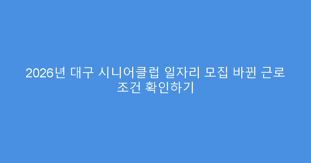 2026년 대구 시니어클럽 일자리 모집 바뀐 근로 조건 확인하기