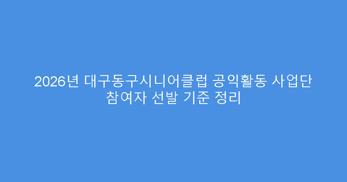 2026년 대구동구시니어클럽 공익활동 사업단 참여자 선발 기준 정리