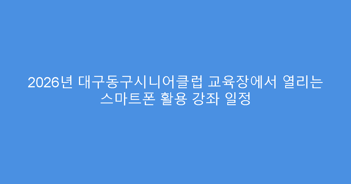 2026년 대구동구시니어클럽 교육장에서 열리는 스마트폰 활용 강좌 일정