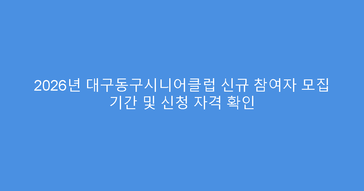 2026년 대구동구시니어클럽 신규 참여자 모집 기간 및 신청 자격 확인