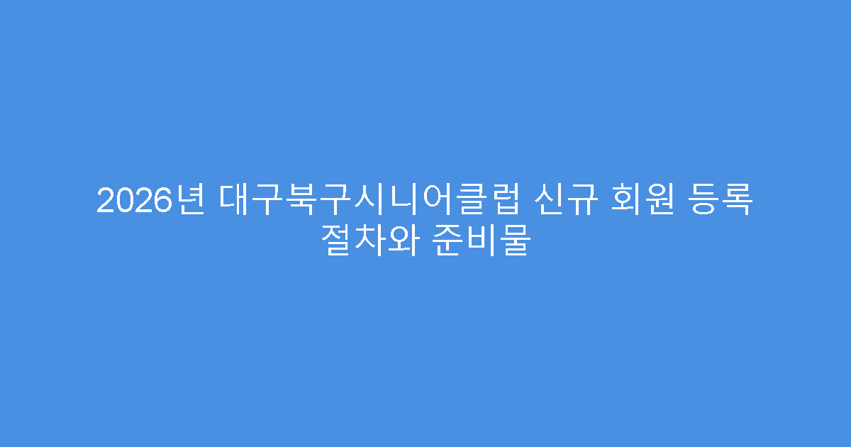 2026년 대구북구시니어클럽 신규 회원 등록 절차와 준비물